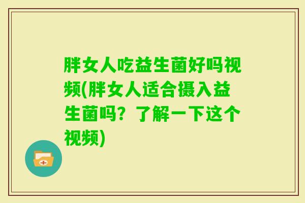 胖女人吃益生菌好吗视频(胖女人适合摄入益生菌吗？了解一下这个视频)