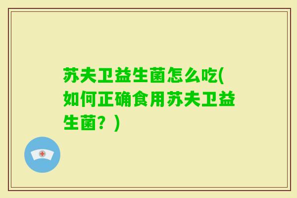 苏夫卫益生菌怎么吃(如何正确食用苏夫卫益生菌?) 苏夫卫益生菌怎么吃(如何正确食用苏夫卫益生菌?)