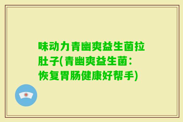 味动力青幽爽益生菌拉肚子(青幽爽益生菌:恢复健康好帮手) 味动力青幽爽益生菌拉肚子(青幽爽益生菌:恢复健康好帮手)