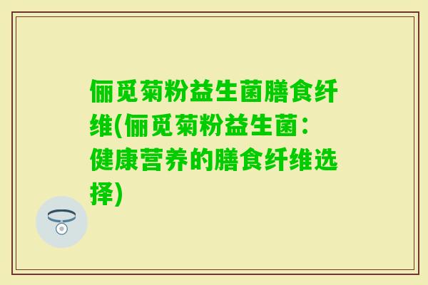 俪觅菊粉益生菌膳食纤维(俪觅菊粉益生菌：健康营养的膳食纤维选择)