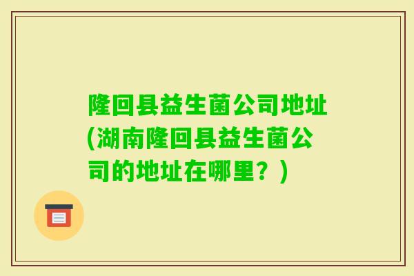 隆回县益生菌公司地址(湖南隆回县益生菌公司的地址在哪里？)