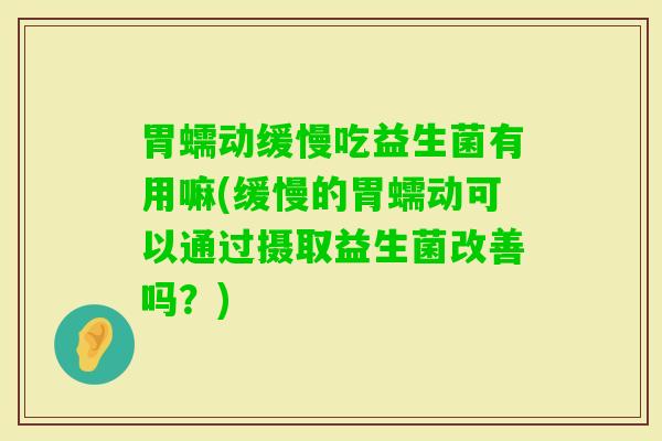 胃蠕动缓慢吃益生菌有用嘛(缓慢的胃蠕动可以通过摄取益生菌改善吗？)