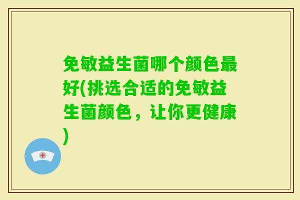 免敏益生菌哪个颜色好(挑选合适的免敏益生菌颜色，让你更健康)