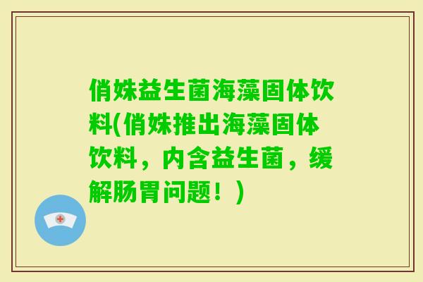 俏姝益生菌海藻固体饮料(俏姝推出海藻固体饮料，内含益生菌，缓解肠胃问题！)