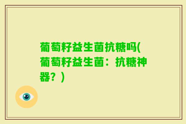 葡萄籽益生菌抗糖吗(葡萄籽益生菌：抗糖神器？)