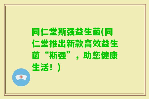 同仁堂斯强益生菌(同仁堂推出新款高效益生菌“斯强”,助您健康生活!) 同仁堂斯强益生菌(同仁堂推出新款高效益生菌“斯强”,助您健康生活!)