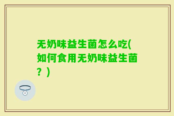 无奶味益生菌怎么吃(如何食用无奶味益生菌？)