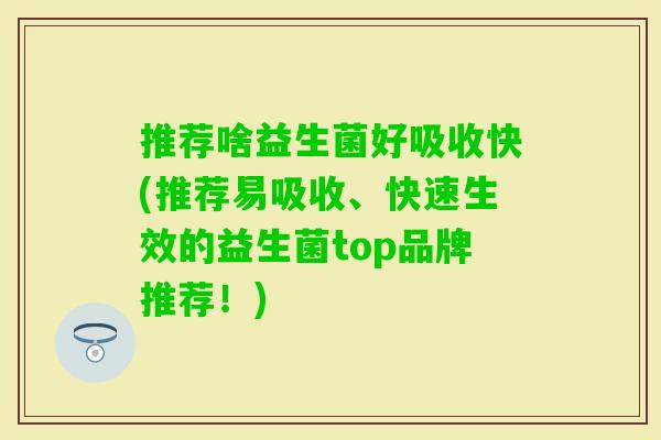 推荐啥益生菌好吸收快(推荐易吸收、快速生效的益生菌top品牌推荐！)