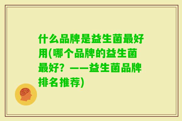 什么品牌是益生菌好用(哪个品牌的益生菌好？——益生菌品牌排名推荐)
