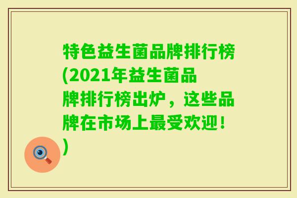 特色益生菌品牌排行榜(2021年益生菌品牌排行榜出炉，这些品牌在市场上受欢迎！)