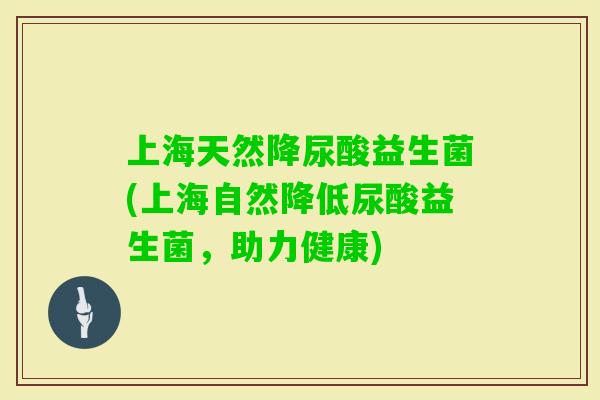 上海天然降尿酸益生菌(上海自然降低尿酸益生菌，助力健康)