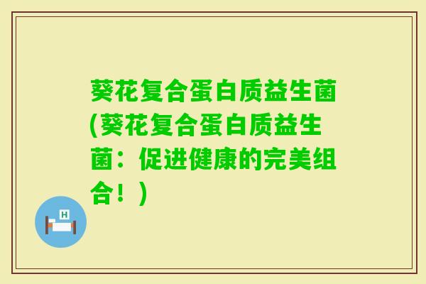 葵花复合蛋白质益生菌(葵花复合蛋白质益生菌：促进健康的完美组合！)