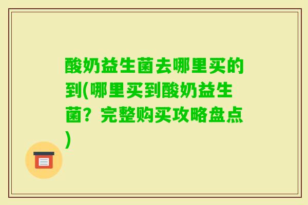 酸奶益生菌去哪里买的到(哪里买到酸奶益生菌？完整购买攻略盘点)