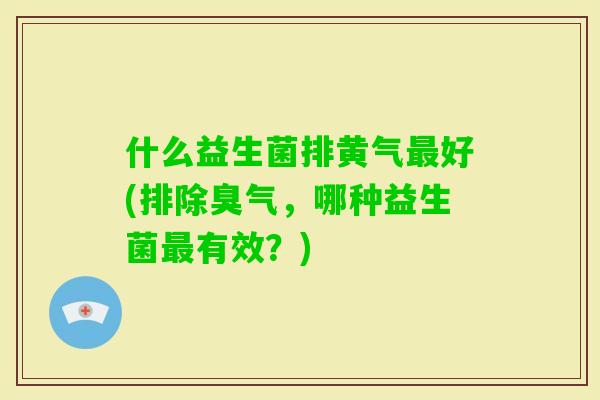 什么益生菌排黄气好(排除臭气，哪种益生菌有效？)