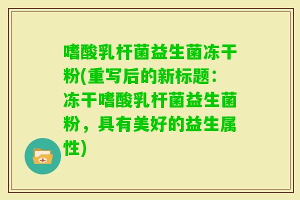 嗜酸乳杆菌益生菌冻干粉(重写后的新标题：冻干嗜酸乳杆菌益生菌粉，具有美好的益生属性)