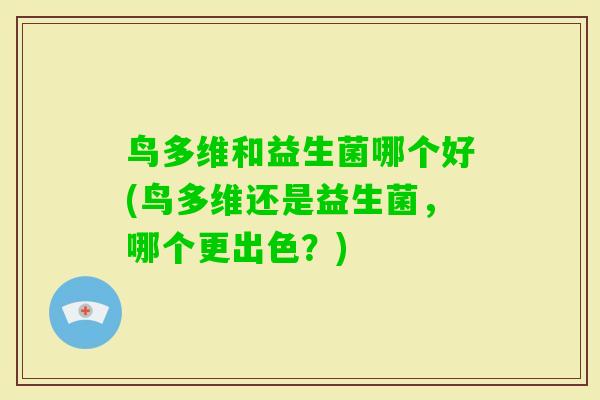 鸟多维和益生菌哪个好(鸟多维还是益生菌，哪个更出色？)