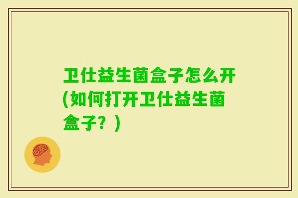 卫仕益生菌盒子怎么开(如何打开卫仕益生菌盒子？)