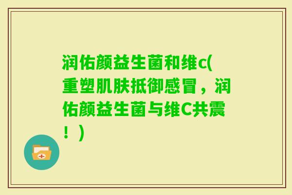 润佑颜益生菌和维c(重塑抵御，润佑颜益生菌与维C共震！)