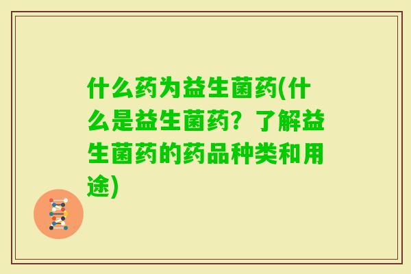什么药为益生菌药(什么是益生菌药？了解益生菌药的药品种类和用途)