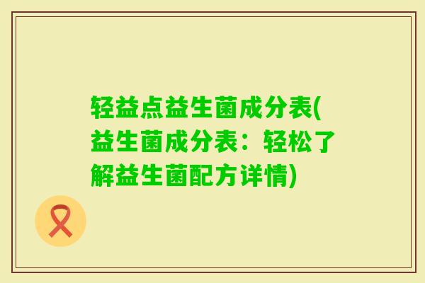轻益点益生菌成分表(益生菌成分表：轻松了解益生菌配方详情)