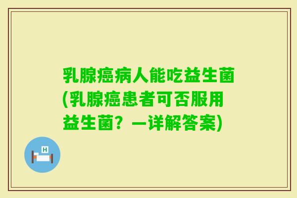 乳腺人能吃益生菌(乳腺患者可否服用益生菌？—详解答案)