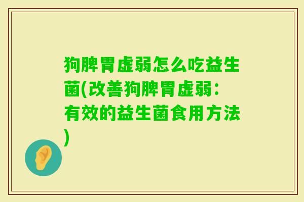 狗脾胃虚弱怎么吃益生菌(改善狗脾胃虚弱：有效的益生菌食用方法)