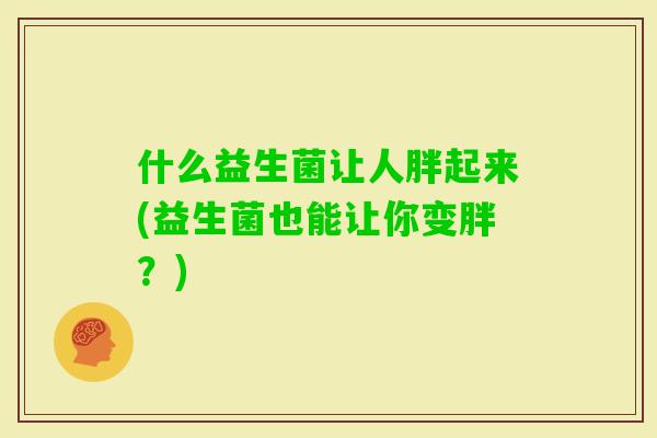 什么益生菌让人胖起来(益生菌也能让你变胖？)