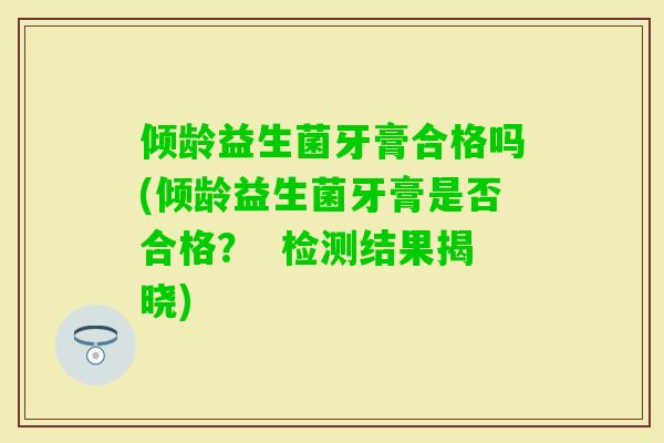 倾龄益生菌牙膏合格吗(倾龄益生菌牙膏是否合格？  检测结果揭晓)