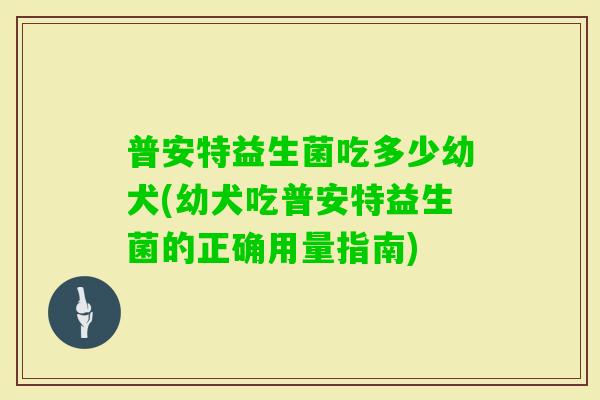 普安特益生菌吃多少幼犬(幼犬吃普安特益生菌的正确用量指南)