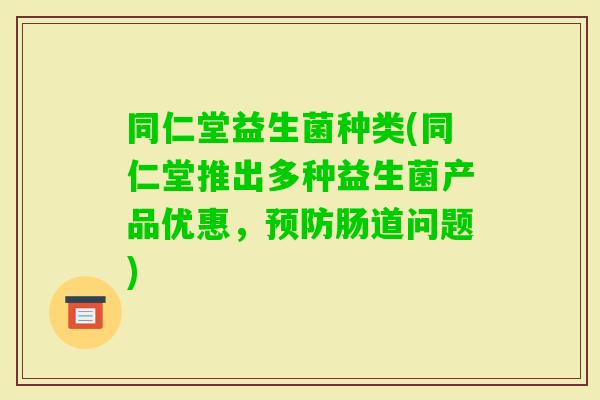 同仁堂益生菌种类(同仁堂推出多种益生菌产品优惠，肠道问题)
