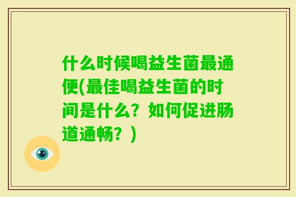 什么时候喝益生菌通便(佳喝益生菌的时间是什么？如何促进肠道通畅？)
