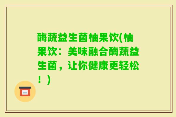 酶蔬益生菌柚果饮(柚果饮：美味融合酶蔬益生菌，让你健康更轻松！)