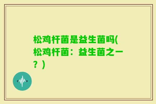 松鸡杆菌是益生菌吗(松鸡杆菌：益生菌之一？)