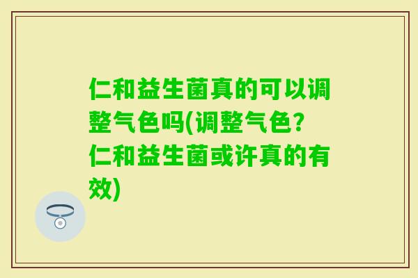 仁和益生菌真的可以调整气色吗(调整气色？仁和益生菌或许真的有效)
