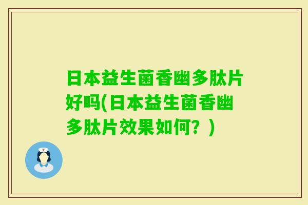 日本益生菌香幽多肽片好吗(日本益生菌香幽多肽片效果如何？)