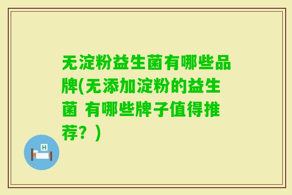 无淀粉益生菌有哪些品牌(无添加淀粉的益生菌 有哪些牌子值得推荐？)