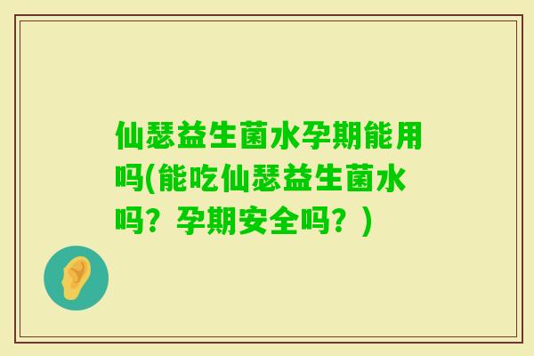 仙瑟益生菌水孕期能用吗(能吃仙瑟益生菌水吗？孕期安全吗？)