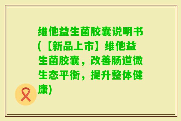 维他益生菌胶囊说明书(【新品上市】维他益生菌胶囊，改善肠道微生态平衡，提升整体健康)