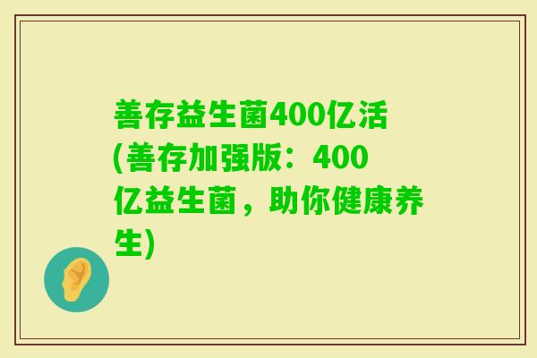 善存益生菌400亿活(善存加强版：400亿益生菌，助你健康养生)