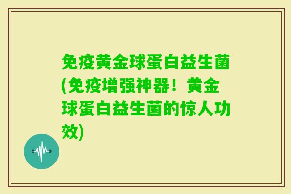 黄金球蛋白益生菌(增强神器！黄金球蛋白益生菌的惊人功效)