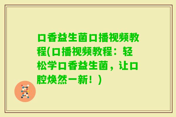 口香益生菌口播视频教程(口播视频教程：轻松学口香益生菌，让口腔焕然一新！)