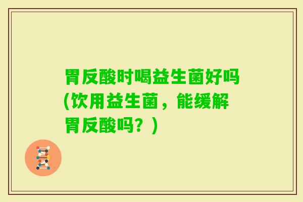胃反酸时喝益生菌好吗(饮用益生菌，能缓解胃反酸吗？)
