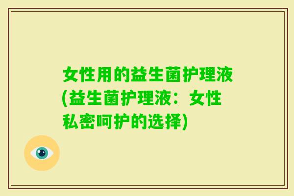 女性用的益生菌护理液(益生菌护理液：女性私密呵护的选择)