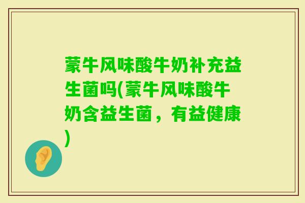 蒙牛风味酸牛奶补充益生菌吗(蒙牛风味酸牛奶含益生菌，有益健康)