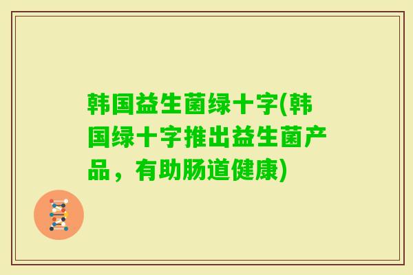 韩国益生菌绿十字(韩国绿十字推出益生菌产品，有助肠道健康)
