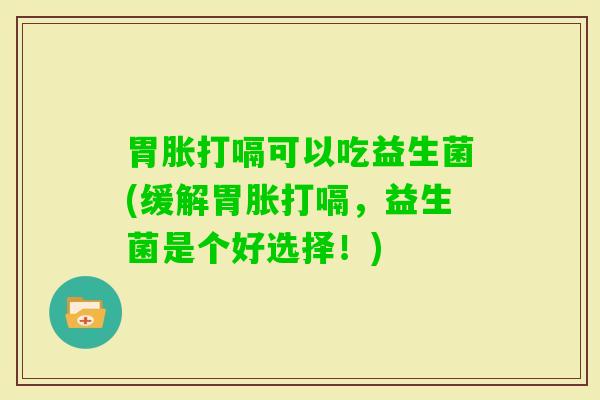胃胀打嗝可以吃益生菌(缓解胃胀打嗝，益生菌是个好选择！)