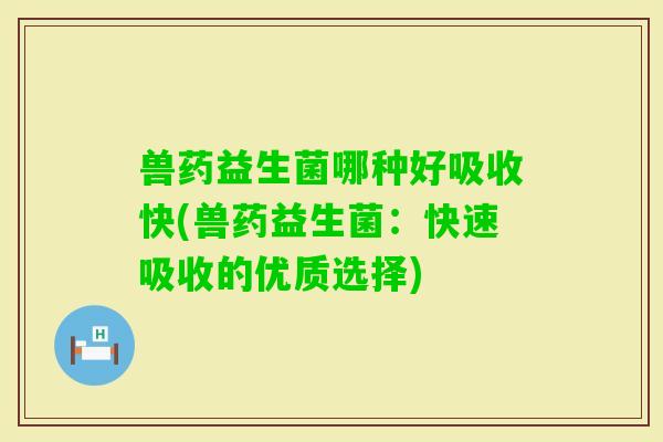 兽药益生菌哪种好吸收快(兽药益生菌：快速吸收的优质选择)