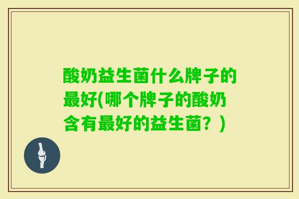 酸奶益生菌什么牌子的好(哪个牌子的酸奶含有好的益生菌？)