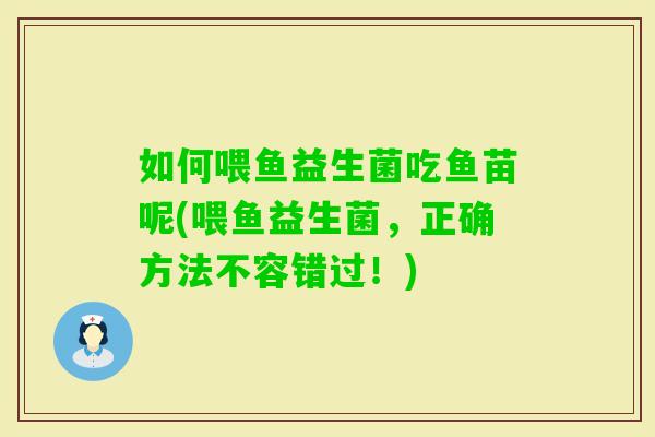 如何喂鱼益生菌吃鱼苗呢(喂鱼益生菌，正确方法不容错过！)