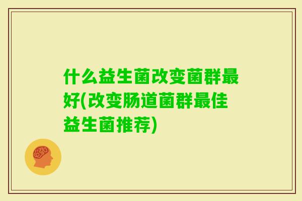 什么益生菌改变菌群好(改变肠道菌群佳益生菌推荐) 什么益生菌改变菌群好(改变肠道菌群佳益生菌推荐)